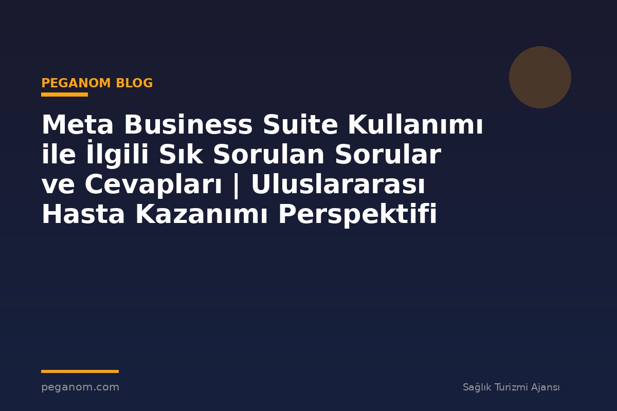 Meta Business Suite Kullanımı ile İlgili Sık Sorulan Sorular ve Cevapları | Uluslararası Hasta Kazanımı Perspektifi