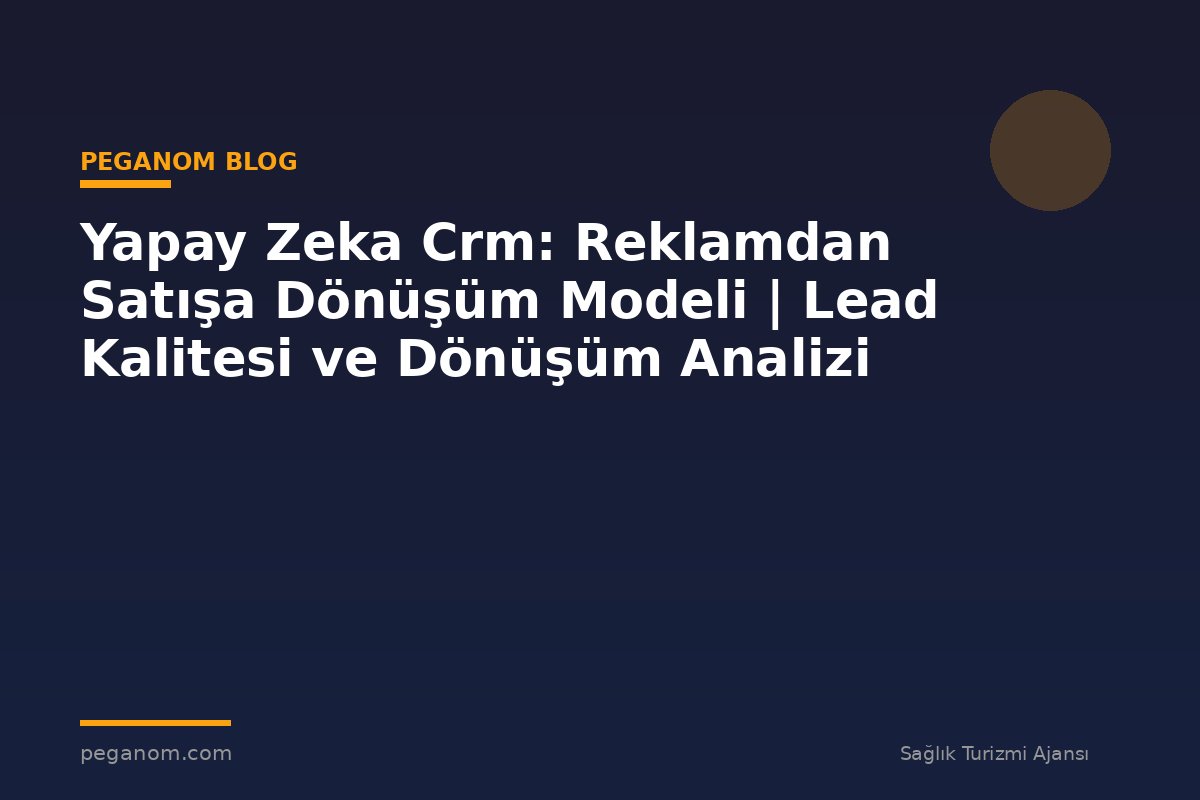 Yapay Zeka Crm: Reklamdan Satışa Dönüşüm Modeli | Lead Kalitesi ve Dönüşüm Analizi