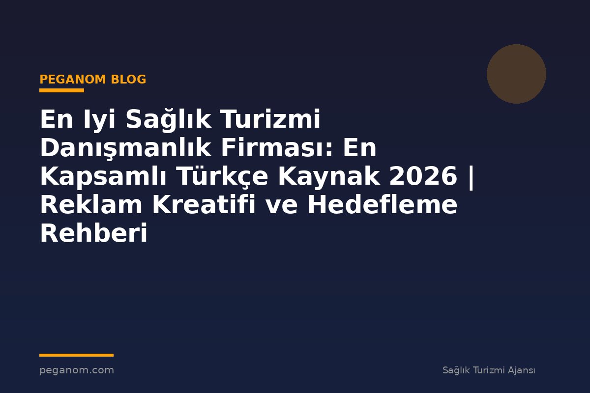 En Iyi Sağlık Turizmi Danışmanlık Firması: En Kapsamlı Türkçe Kaynak 2026 | Reklam Kreatifi ve Hedefleme Rehberi