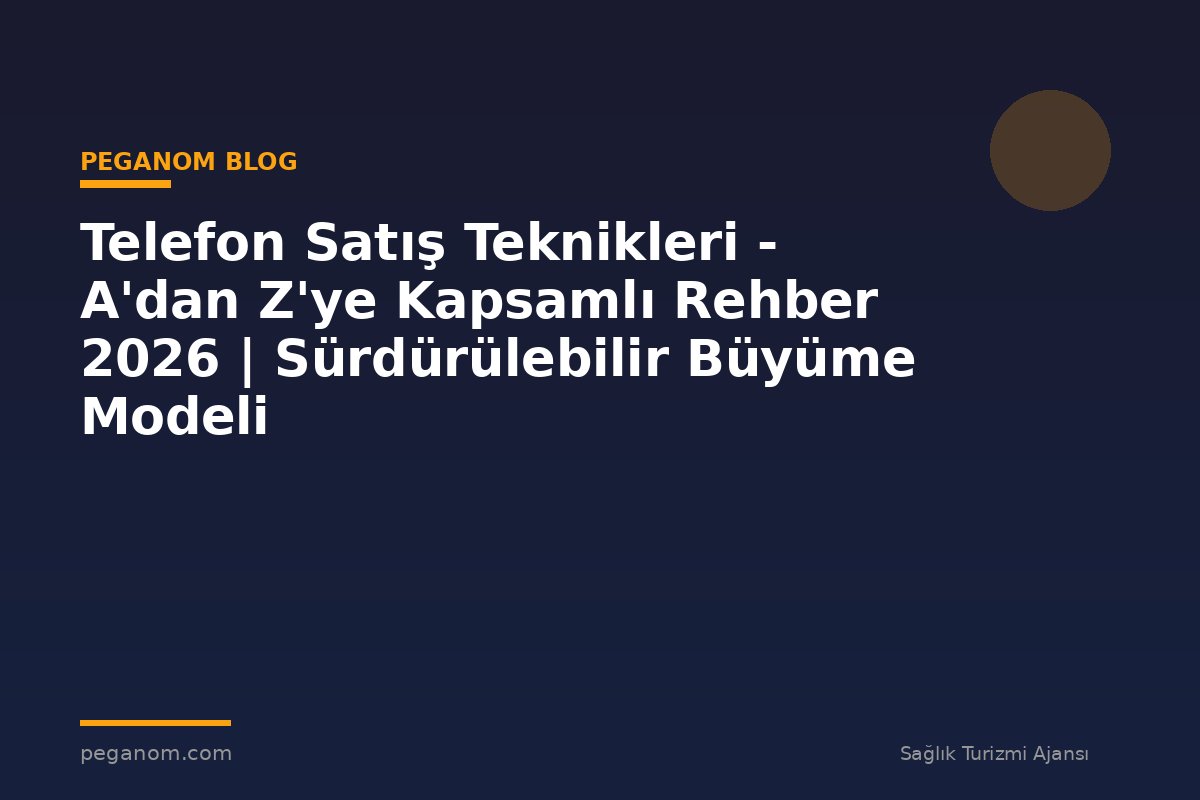 Telefon Satış Teknikleri - A'dan Z'ye Kapsamlı Rehber 2026 | Sürdürülebilir Büyüme Modeli
