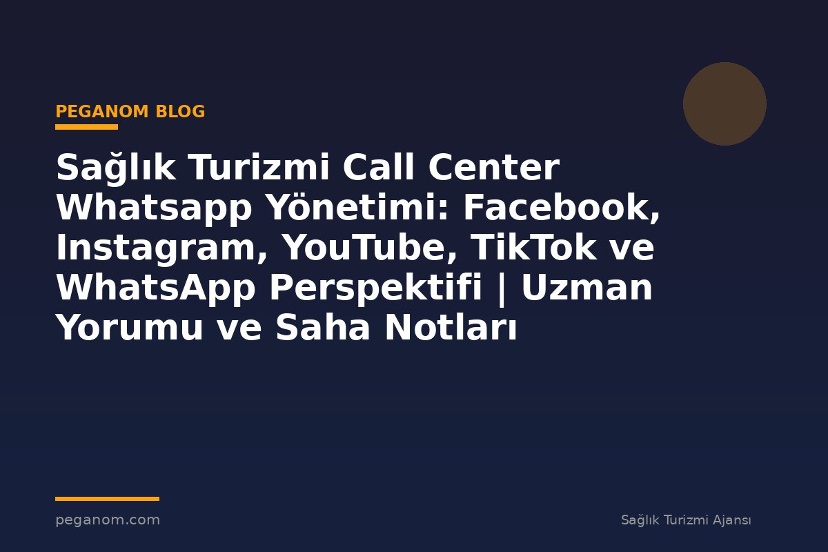 Sağlık Turizmi Call Center Whatsapp Yönetimi: Facebook, Instagram, YouTube, TikTok ve WhatsApp Perspektifi | Uzman Yorumu ve Saha Notları