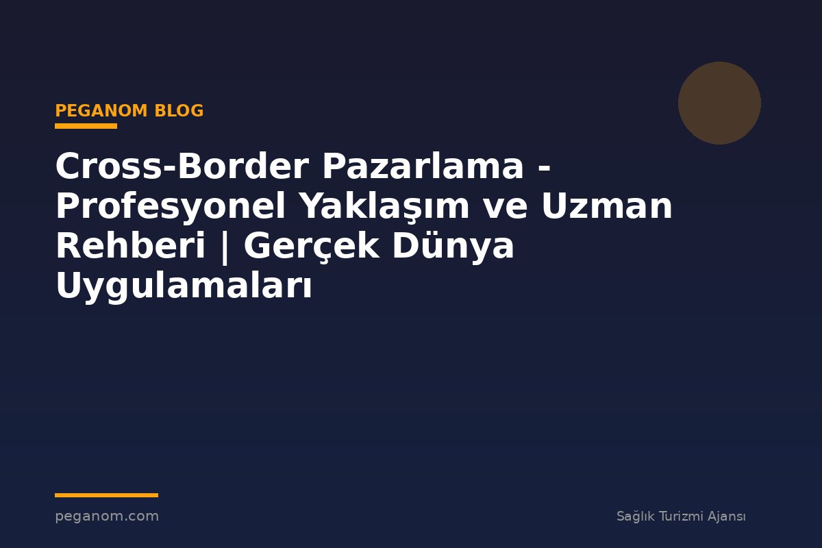 Cross-Border Pazarlama - Profesyonel Yaklaşım ve Uzman Rehberi | Gerçek Dünya Uygulamaları
