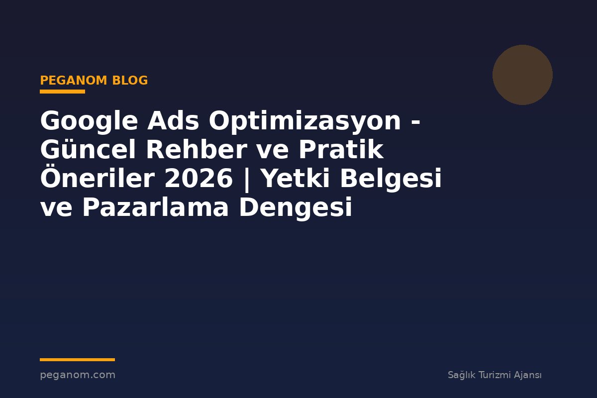 Google Ads Optimizasyon - Güncel Rehber ve Pratik Öneriler 2026 | Yetki Belgesi ve Pazarlama Dengesi