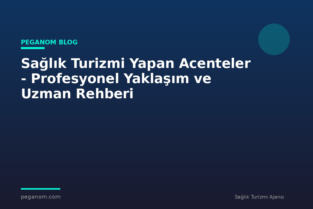 Sağlık Turizmi Yapan Acenteler - Profesyonel Yaklaşım ve Uzman Rehberi