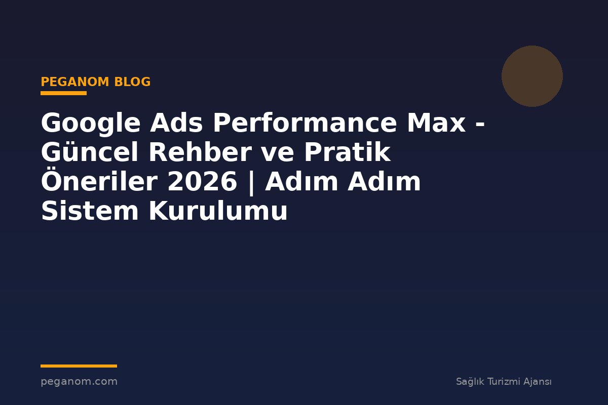 Google Ads Performance Max - Güncel Rehber ve Pratik Öneriler 2026 | Adım Adım Sistem Kurulumu