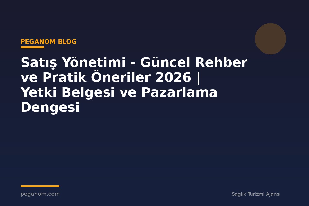 Satış Yönetimi - Güncel Rehber ve Pratik Öneriler 2026 | Yetki Belgesi ve Pazarlama Dengesi