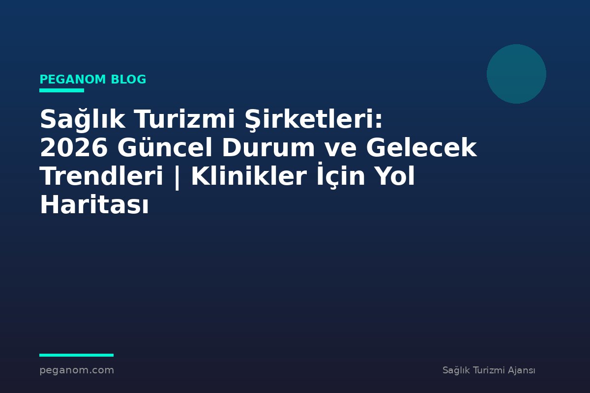 Sağlık Turizmi Şirketleri: 2026 Güncel Durum ve Gelecek Trendleri | Klinikler İçin Yol Haritası