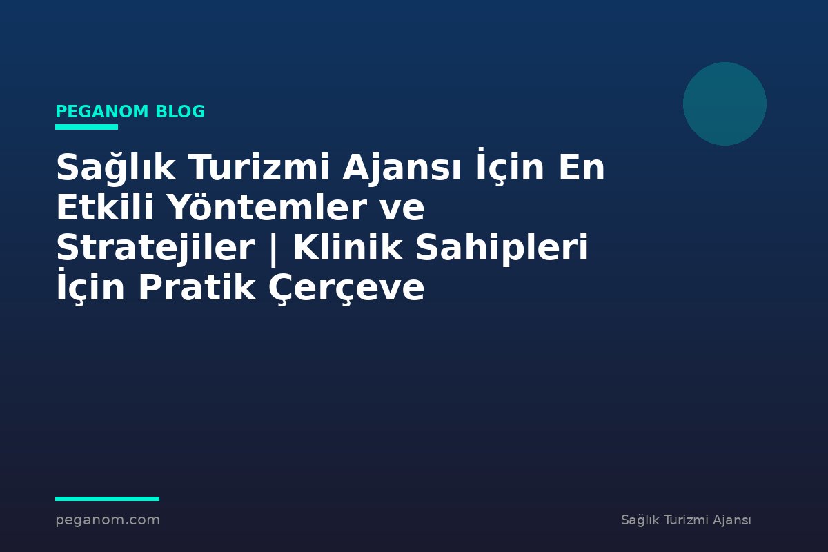 Sağlık Turizmi Ajansı İçin En Etkili Yöntemler ve Stratejiler | Klinik Sahipleri İçin Pratik Çerçeve