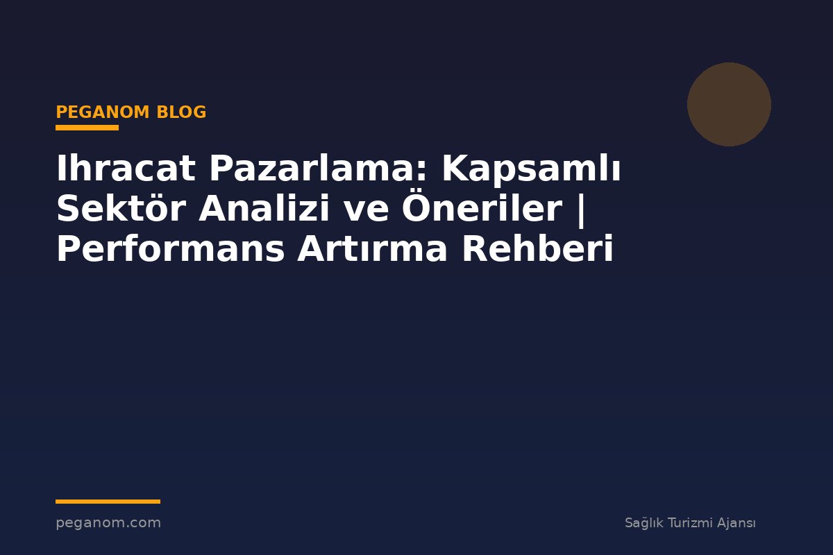 Ihracat Pazarlama: Kapsamlı Sektör Analizi ve Öneriler | Performans Artırma Rehberi