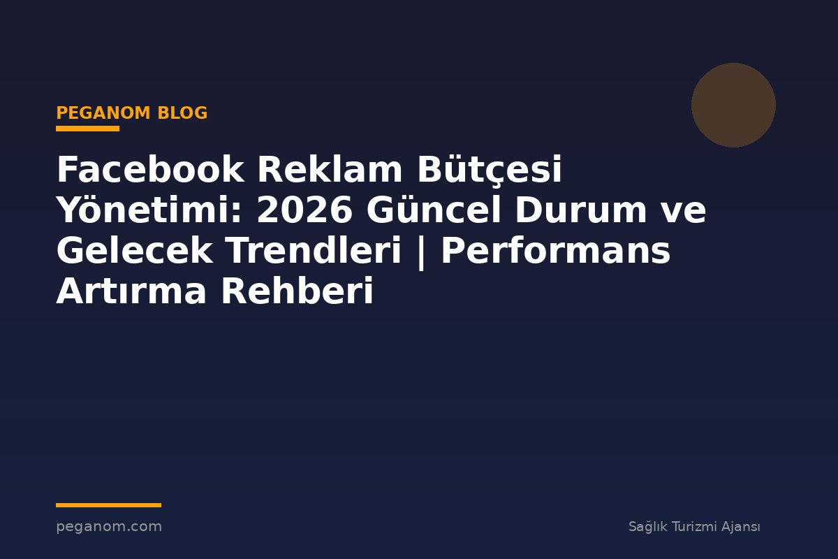 Facebook Reklam Bütçesi Yönetimi: 2026 Güncel Durum ve Gelecek Trendleri | Performans Artırma Rehberi