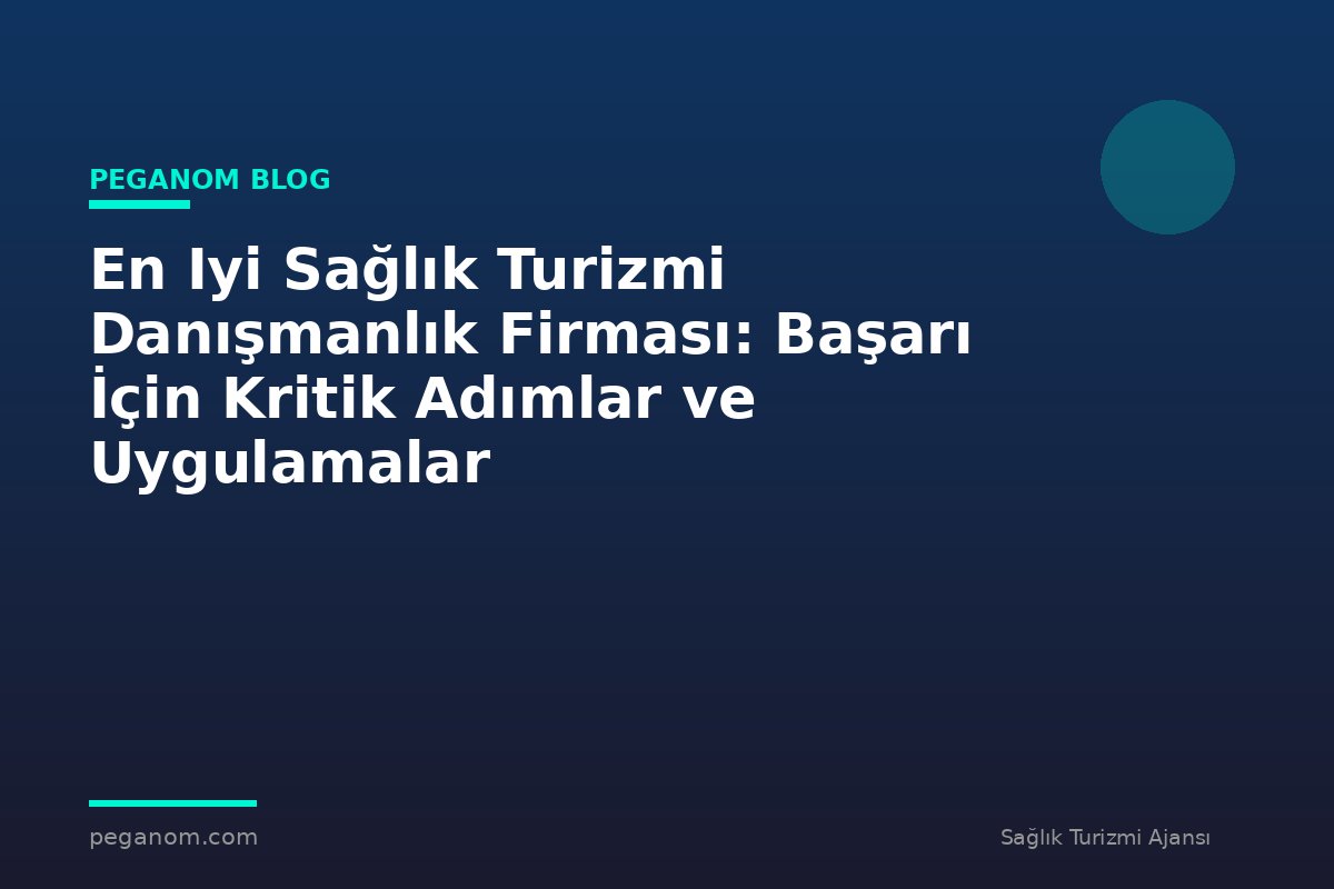 En Iyi Sağlık Turizmi Danışmanlık Firması: Başarı İçin Kritik Adımlar ve Uygulamalar