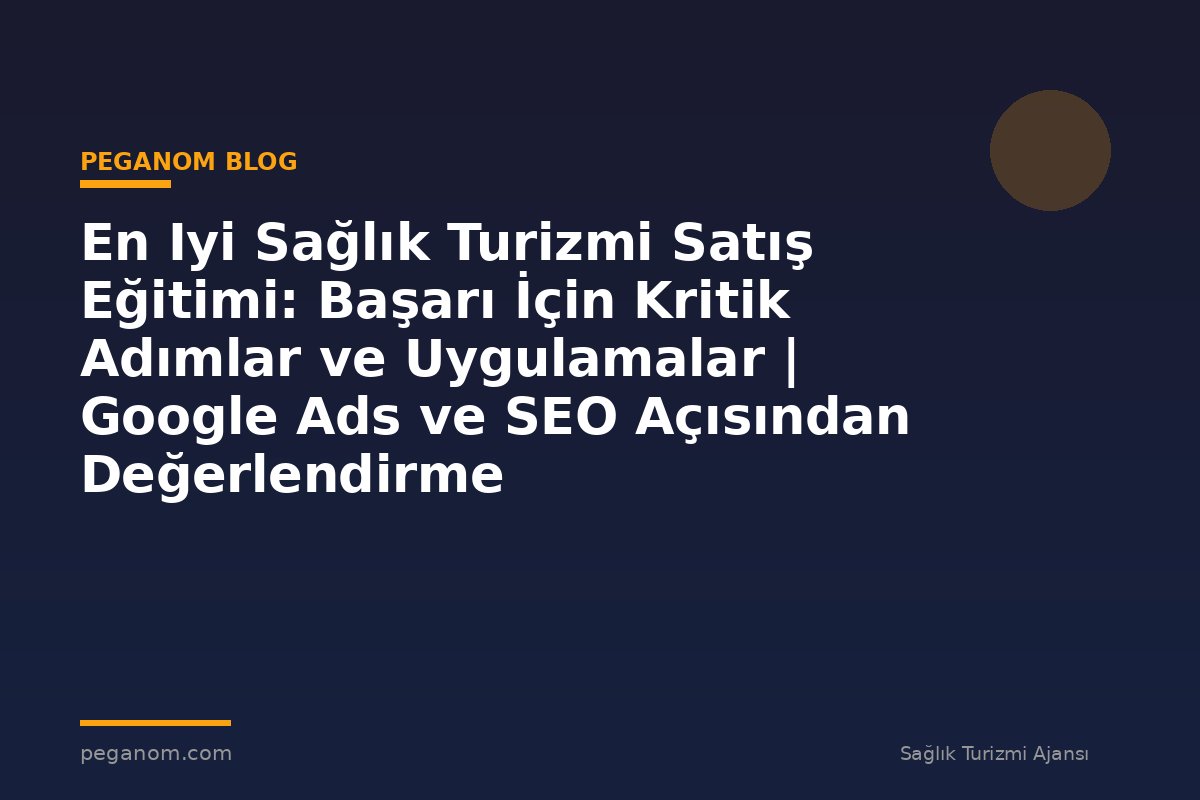 En Iyi Sağlık Turizmi Satış Eğitimi: Başarı İçin Kritik Adımlar ve Uygulamalar | Google Ads ve SEO Açısından Değerlendirme