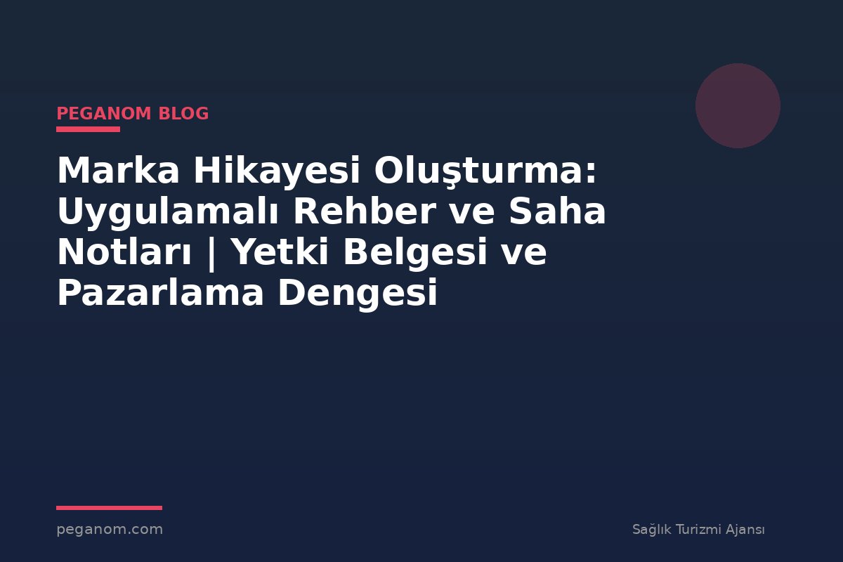 Marka Hikayesi Oluşturma: Uygulamalı Rehber ve Saha Notları | Yetki Belgesi ve Pazarlama Dengesi