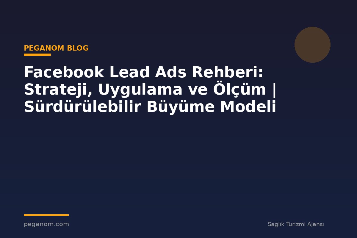 Facebook Lead Ads Rehberi: Strateji, Uygulama ve Ölçüm | Sürdürülebilir Büyüme Modeli