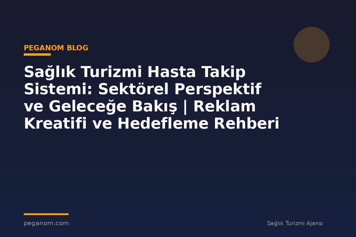 Sağlık Turizmi Hasta Takip Sistemi: Sektörel Perspektif ve Geleceğe Bakış | Reklam Kreatifi ve Hedefleme Rehberi