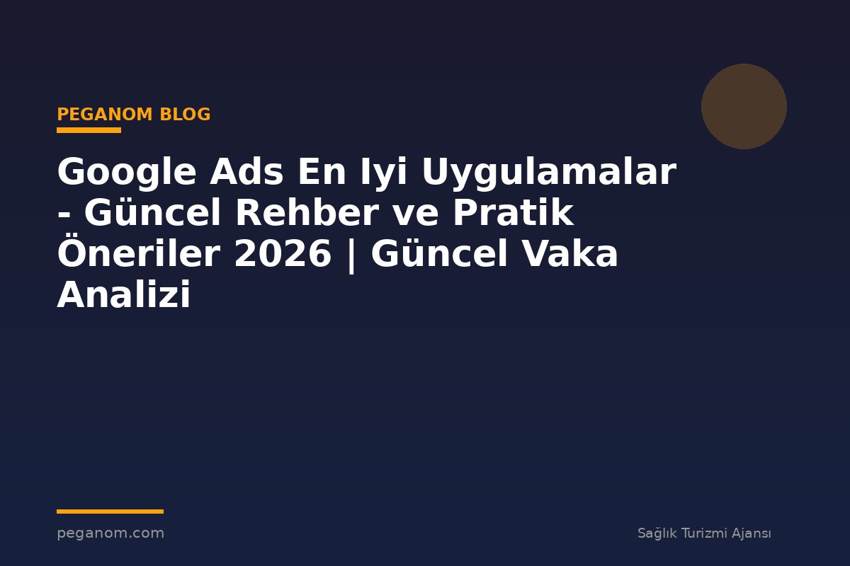 Google Ads En Iyi Uygulamalar - Güncel Rehber ve Pratik Öneriler 2026 | Güncel Vaka Analizi