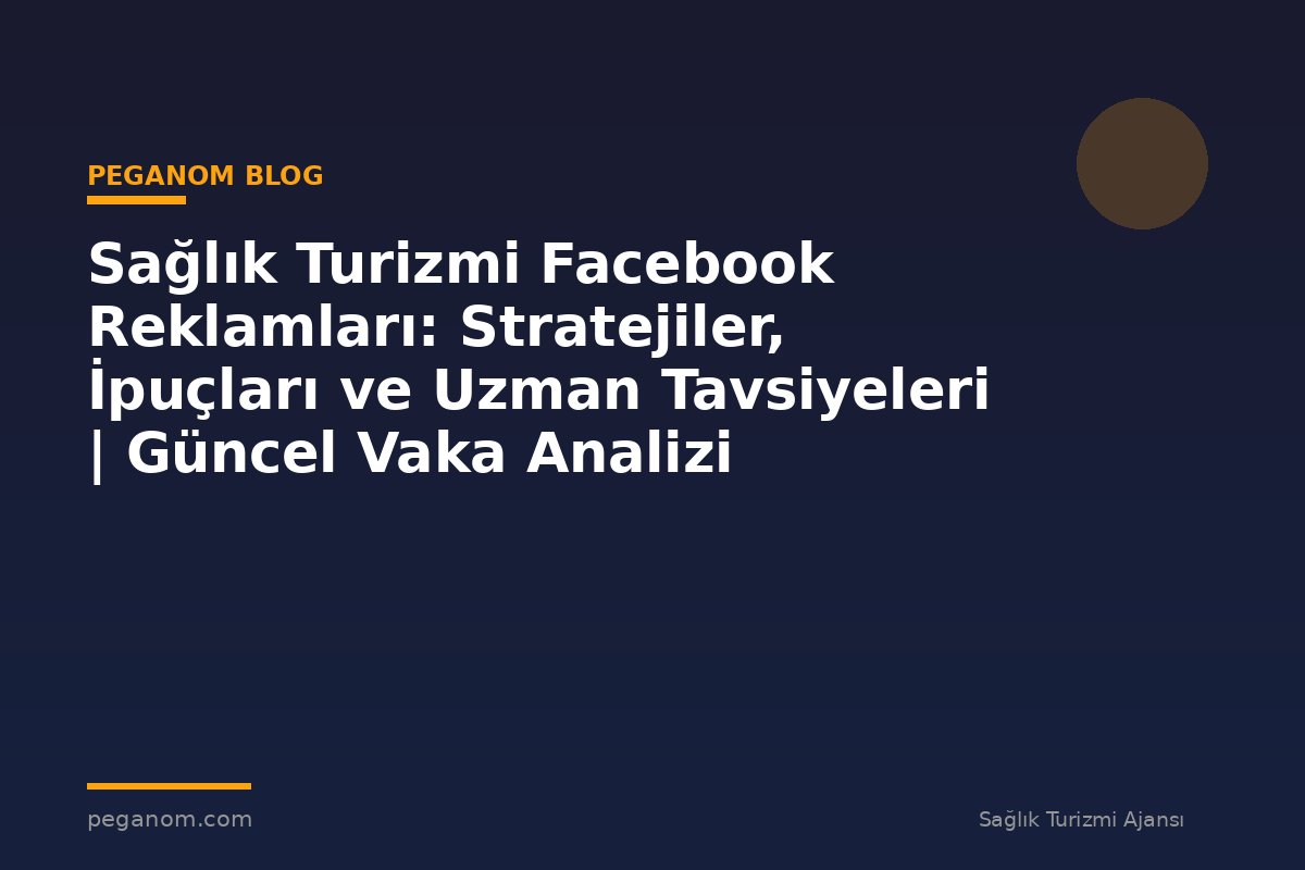 Sağlık Turizmi Facebook Reklamları: Stratejiler, İpuçları ve Uzman Tavsiyeleri | Güncel Vaka Analizi
