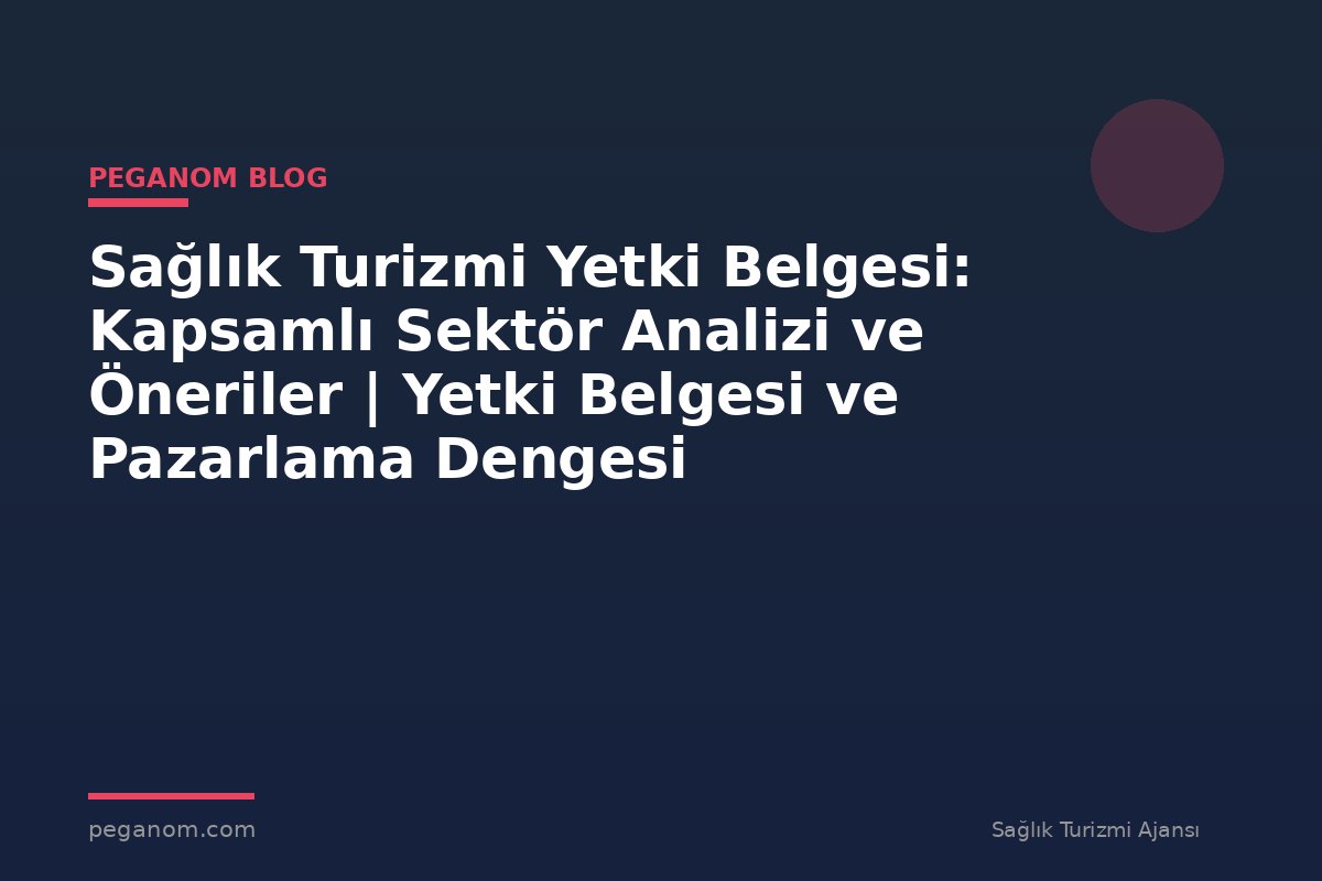 Sağlık Turizmi Yetki Belgesi: Kapsamlı Sektör Analizi ve Öneriler | Yetki Belgesi ve Pazarlama Dengesi