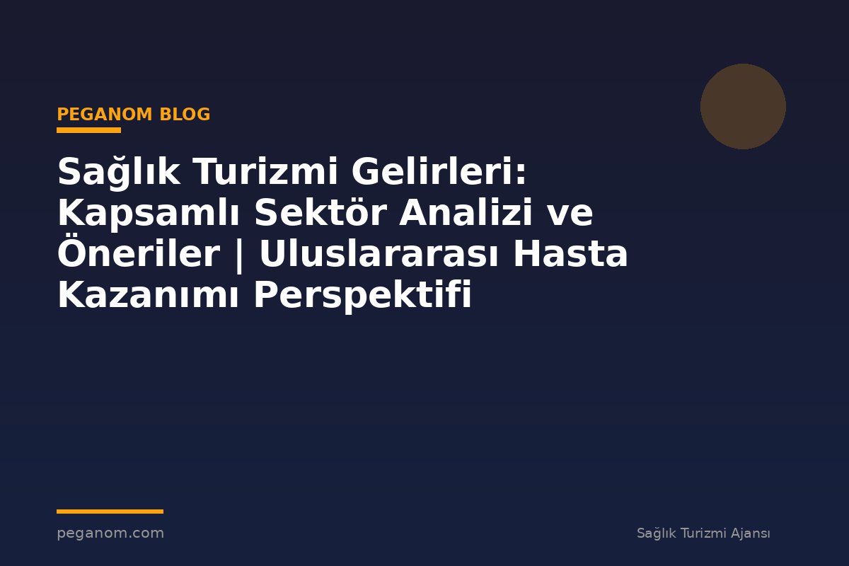 Sağlık Turizmi Gelirleri: Kapsamlı Sektör Analizi ve Öneriler | Uluslararası Hasta Kazanımı Perspektifi