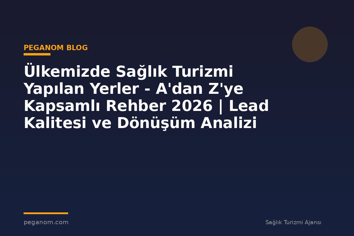 Ülkemizde Sağlık Turizmi Yapılan Yerler - A'dan Z'ye Kapsamlı Rehber 2026 | Lead Kalitesi ve Dönüşüm Analizi