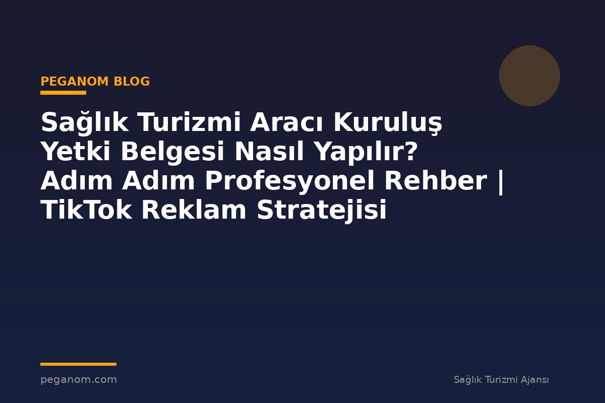 Sağlık Turizmi Aracı Kuruluş Yetki Belgesi Nasıl Yapılır? Adım Adım Profesyonel Rehber | TikTok Reklam Stratejisi