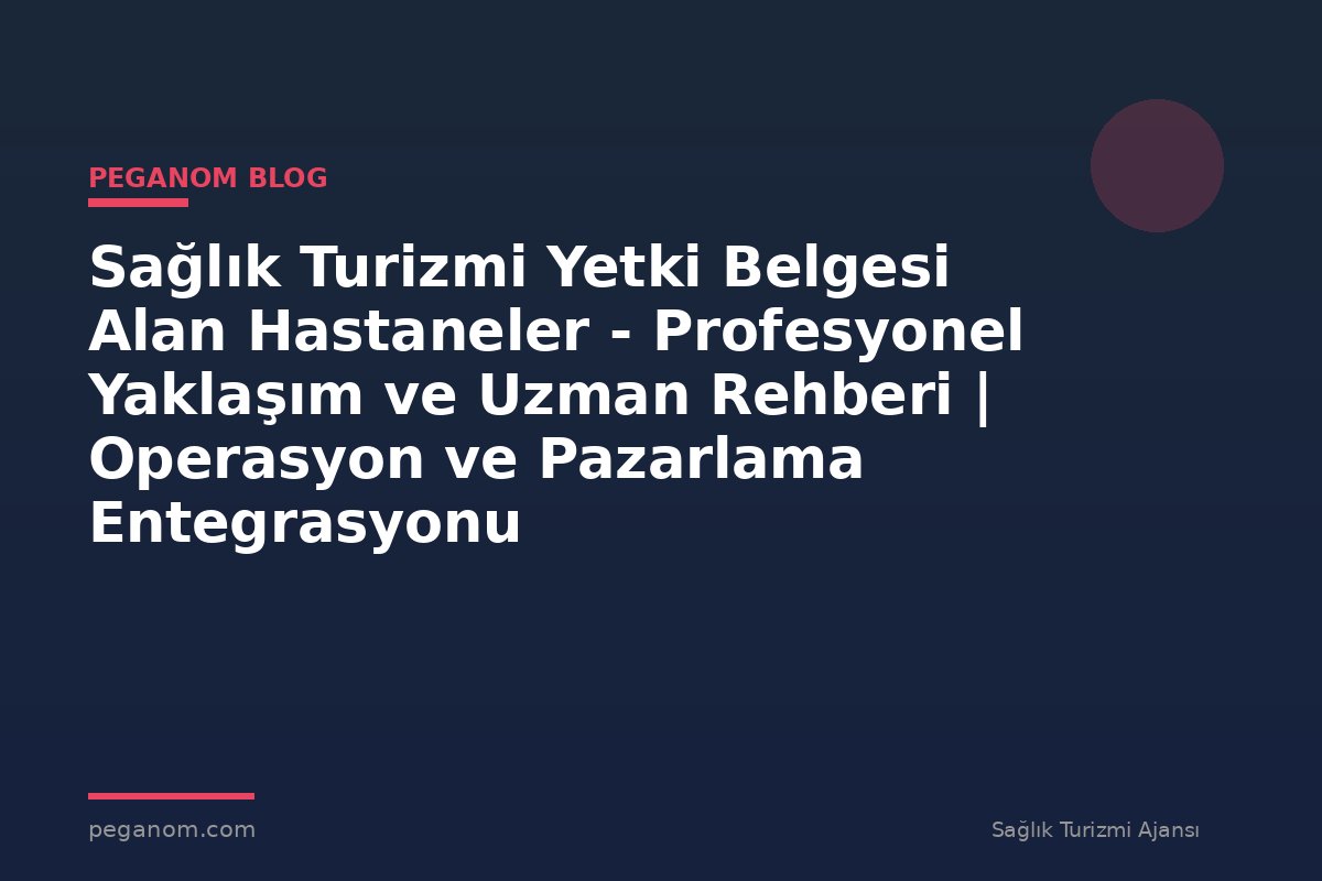 Sağlık Turizmi Yetki Belgesi Alan Hastaneler - Profesyonel Yaklaşım ve Uzman Rehberi | Operasyon ve Pazarlama Entegrasyonu