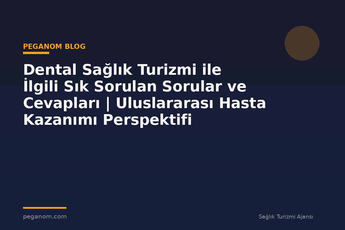 Dental Sağlık Turizmi ile İlgili Sık Sorulan Sorular ve Cevapları | Uluslararası Hasta Kazanımı Perspektifi