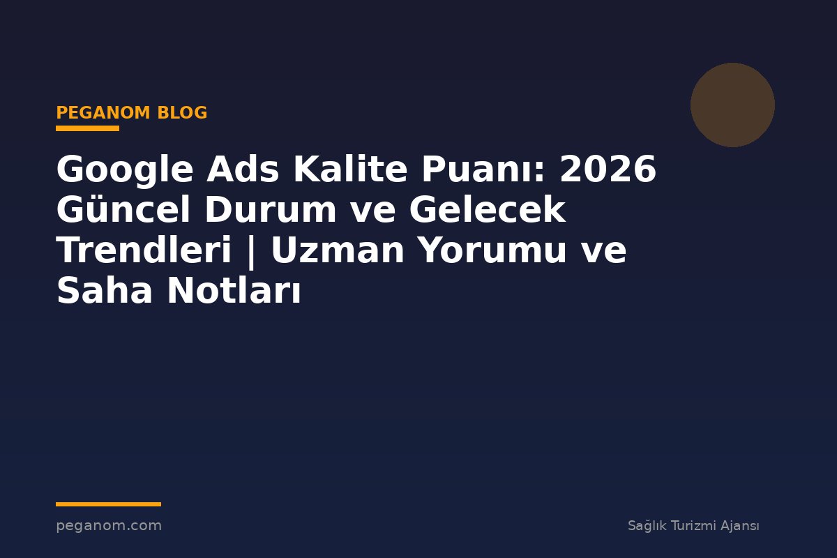 Google Ads Kalite Puanı: 2026 Güncel Durum ve Gelecek Trendleri | Uzman Yorumu ve Saha Notları