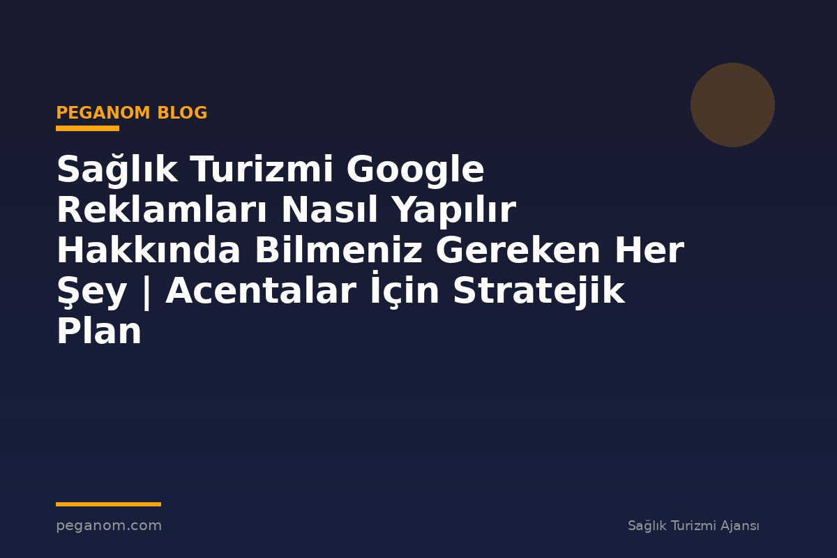 Sağlık Turizmi Google Reklamları Nasıl Yapılır Hakkında Bilmeniz Gereken Her Şey | Acentalar İçin Stratejik Plan