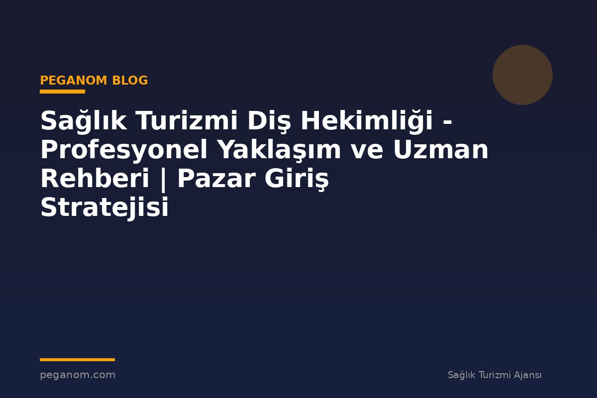 Sağlık Turizmi Diş Hekimliği - Profesyonel Yaklaşım ve Uzman Rehberi | Pazar Giriş Stratejisi