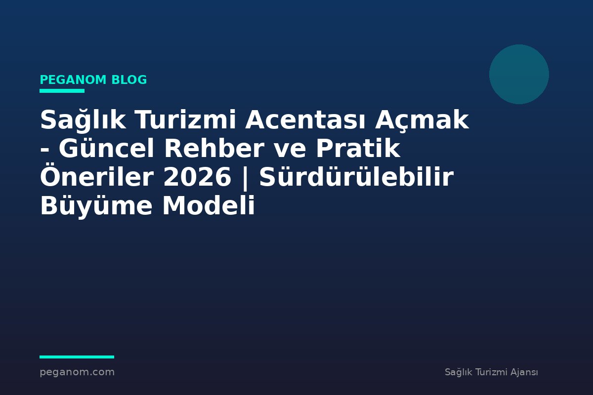 Sağlık Turizmi Acentası Açmak - Güncel Rehber ve Pratik Öneriler 2026 | Sürdürülebilir Büyüme Modeli