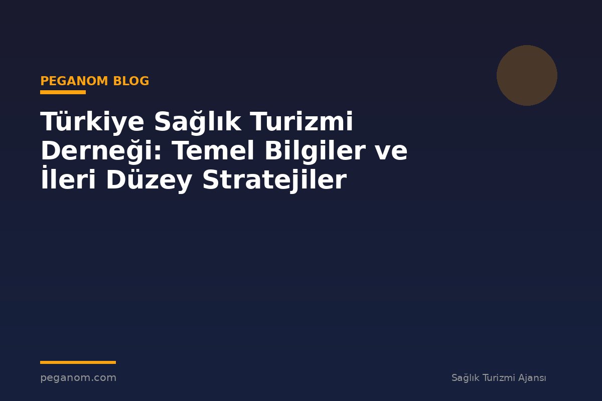 Türkiye Sağlık Turizmi Derneği: Temel Bilgiler ve İleri Düzey Stratejiler