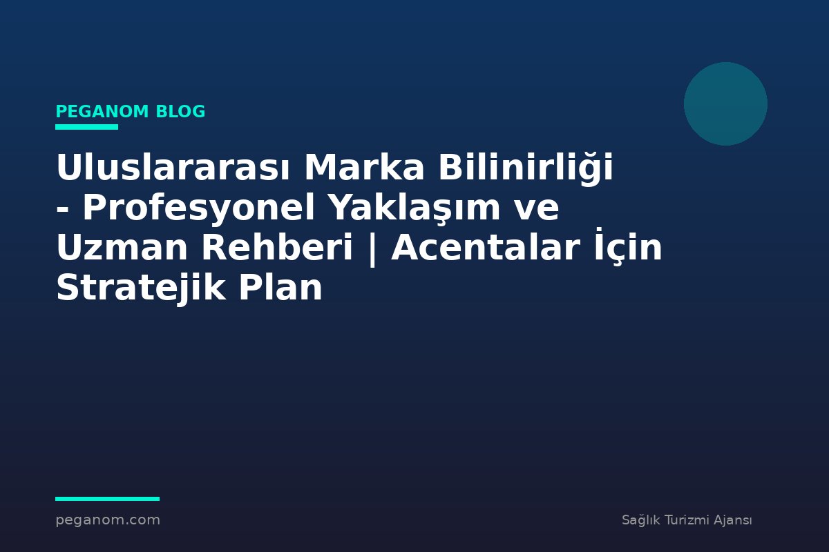 Uluslararası Marka Bilinirliği - Profesyonel Yaklaşım ve Uzman Rehberi | Acentalar İçin Stratejik Plan