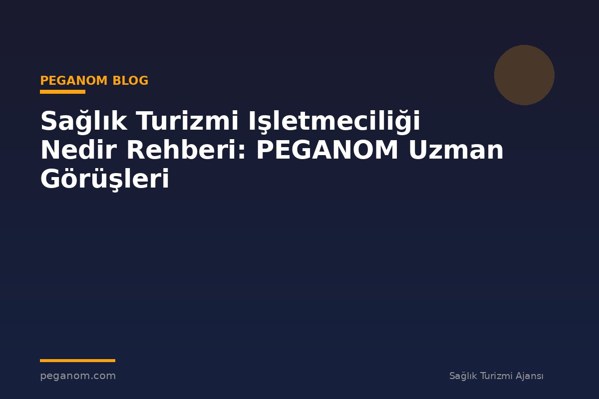 Sağlık Turizmi Işletmeciliği Nedir Rehberi: PEGANOM Uzman Görüşleri