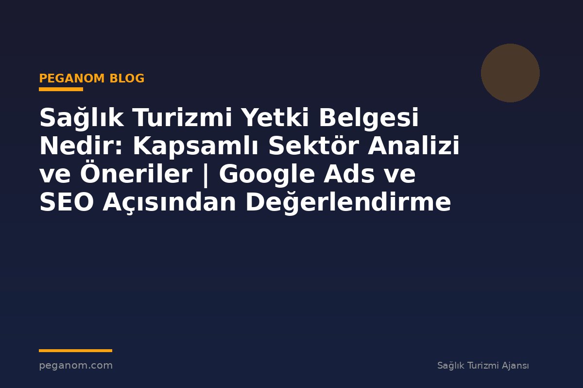Sağlık Turizmi Yetki Belgesi Nedir: Kapsamlı Sektör Analizi ve Öneriler | Google Ads ve SEO Açısından Değerlendirme