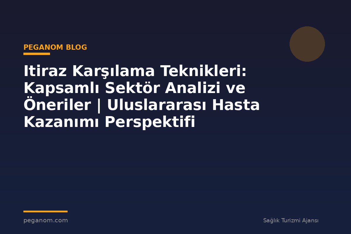 Itiraz Karşılama Teknikleri: Kapsamlı Sektör Analizi ve Öneriler | Uluslararası Hasta Kazanımı Perspektifi