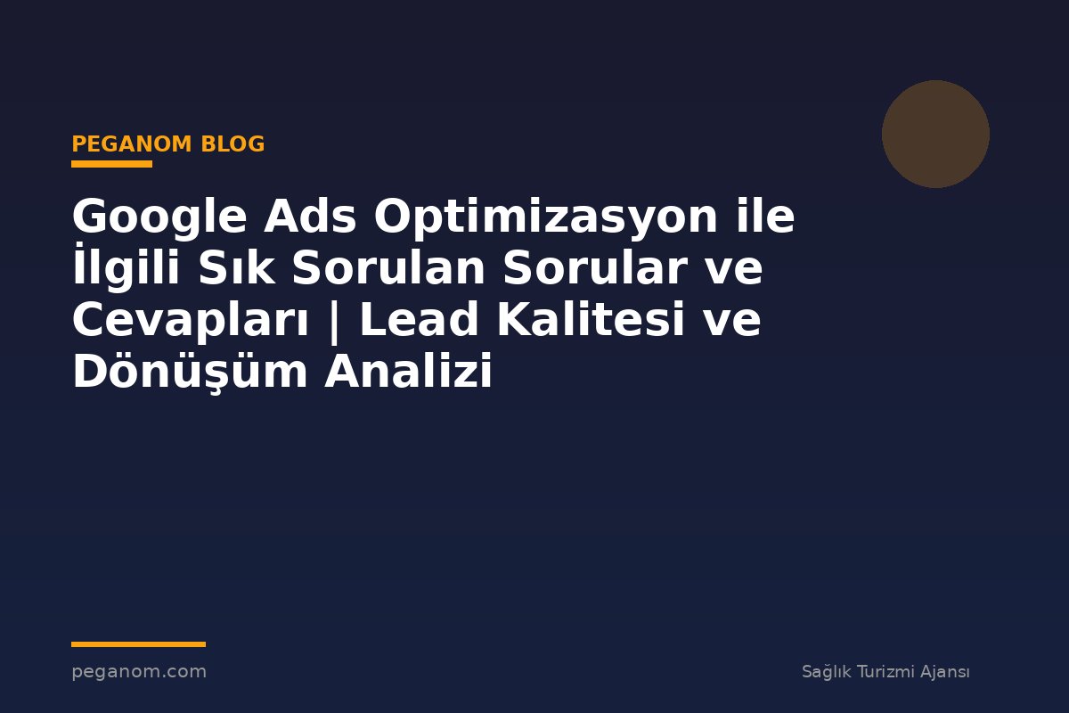 Google Ads Optimizasyon ile İlgili Sık Sorulan Sorular ve Cevapları | Lead Kalitesi ve Dönüşüm Analizi