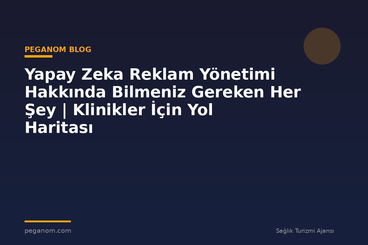 Yapay Zeka Reklam Yönetimi Hakkında Bilmeniz Gereken Her Şey | Klinikler İçin Yol Haritası