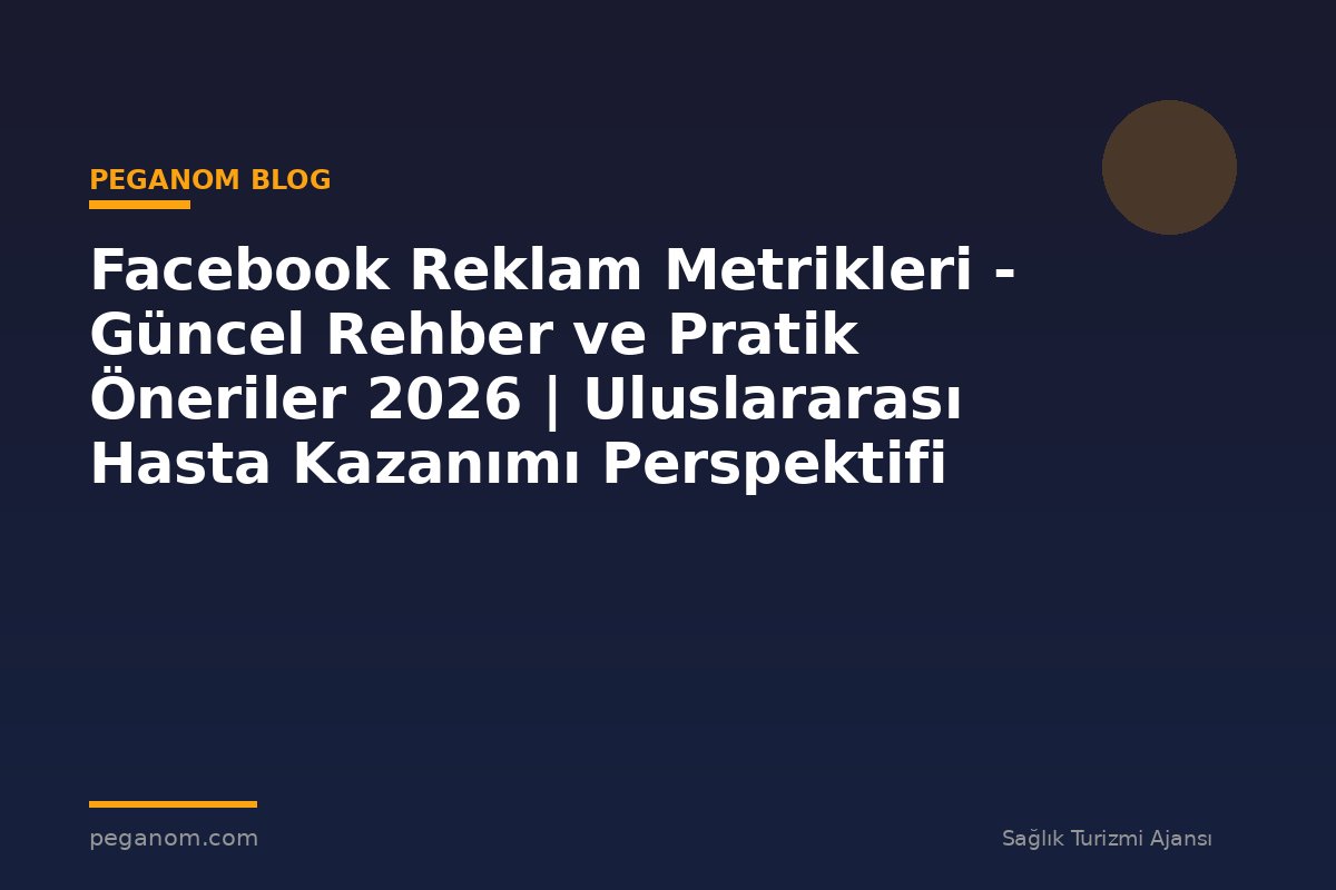 Facebook Reklam Metrikleri - Güncel Rehber ve Pratik Öneriler 2026 | Uluslararası Hasta Kazanımı Perspektifi
