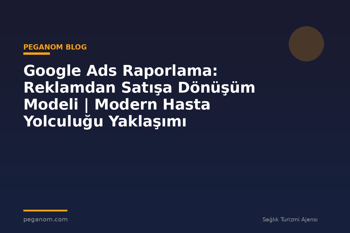 Google Ads Raporlama: Reklamdan Satışa Dönüşüm Modeli | Modern Hasta Yolculuğu Yaklaşımı