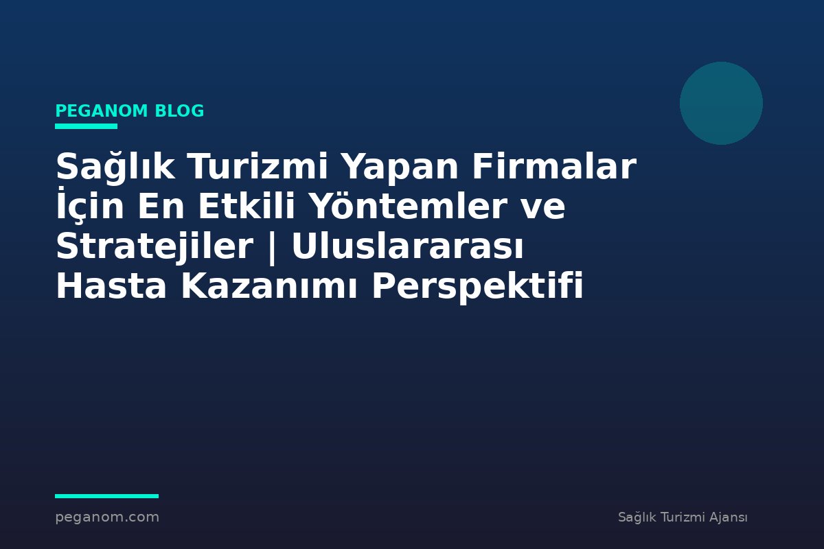 Sağlık Turizmi Yapan Firmalar İçin En Etkili Yöntemler ve Stratejiler | Uluslararası Hasta Kazanımı Perspektifi
