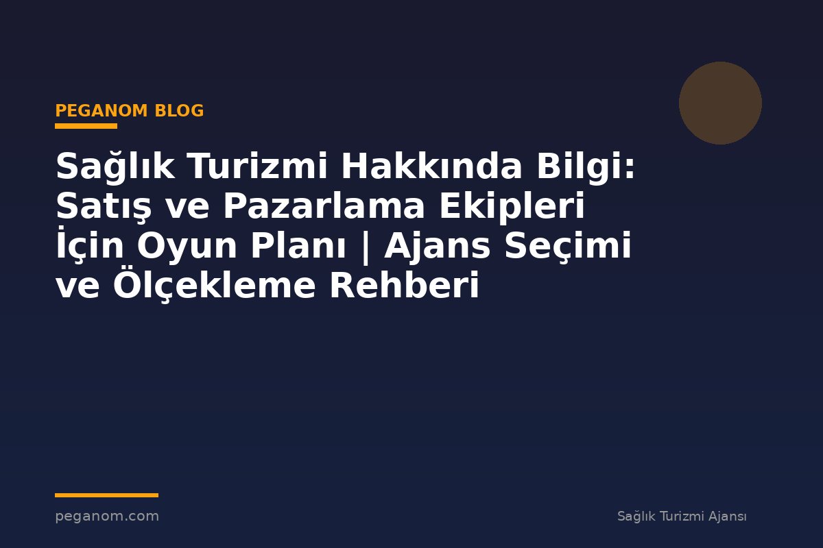 Sağlık Turizmi Hakkında Bilgi: Satış ve Pazarlama Ekipleri İçin Oyun Planı | Ajans Seçimi ve Ölçekleme Rehberi
