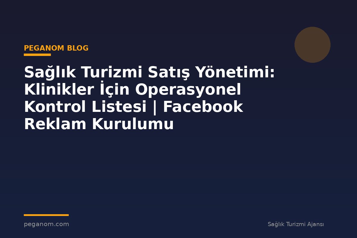 Sağlık Turizmi Satış Yönetimi: Klinikler İçin Operasyonel Kontrol Listesi | Facebook Reklam Kurulumu