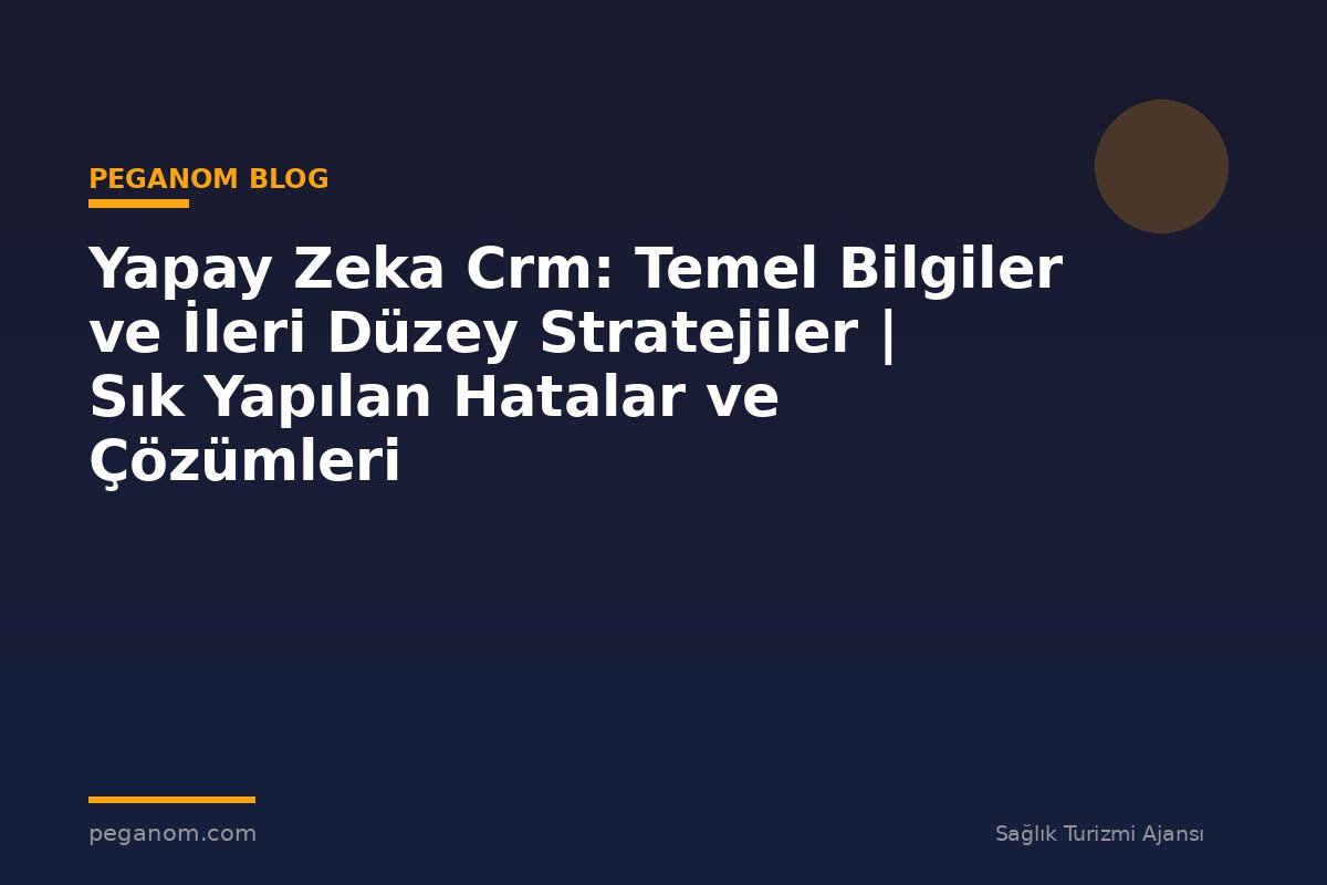 Yapay Zeka Crm: Temel Bilgiler ve İleri Düzey Stratejiler | Sık Yapılan Hatalar ve Çözümleri