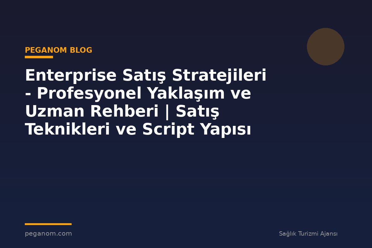 Enterprise Satış Stratejileri - Profesyonel Yaklaşım ve Uzman Rehberi | Satış Teknikleri ve Script Yapısı
