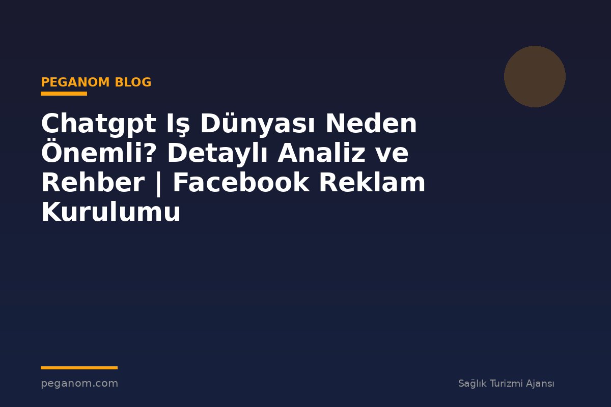 Chatgpt Iş Dünyası Neden Önemli? Detaylı Analiz ve Rehber | Facebook Reklam Kurulumu