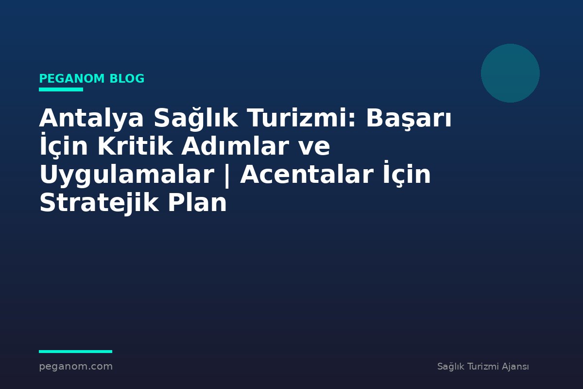 Antalya Sağlık Turizmi: Başarı İçin Kritik Adımlar ve Uygulamalar | Acentalar İçin Stratejik Plan