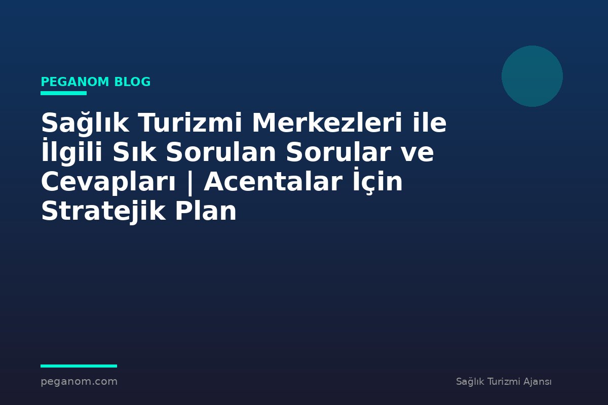 Sağlık Turizmi Merkezleri ile İlgili Sık Sorulan Sorular ve Cevapları | Acentalar İçin Stratejik Plan