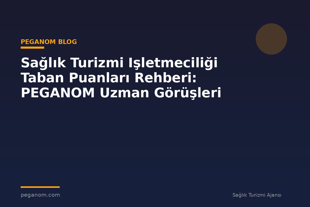 Sağlık Turizmi Işletmeciliği Taban Puanları Rehberi: PEGANOM Uzman Görüşleri