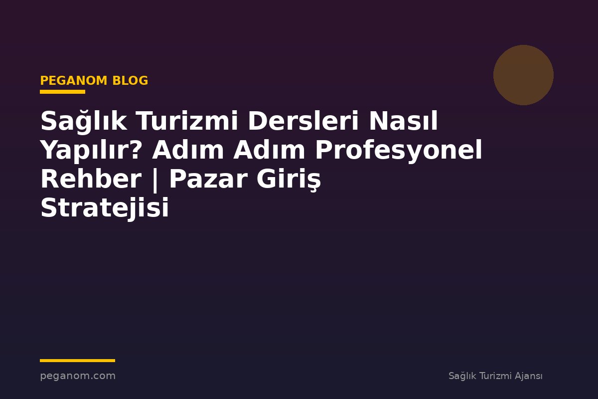 Sağlık Turizmi Dersleri Nasıl Yapılır? Adım Adım Profesyonel Rehber | Pazar Giriş Stratejisi